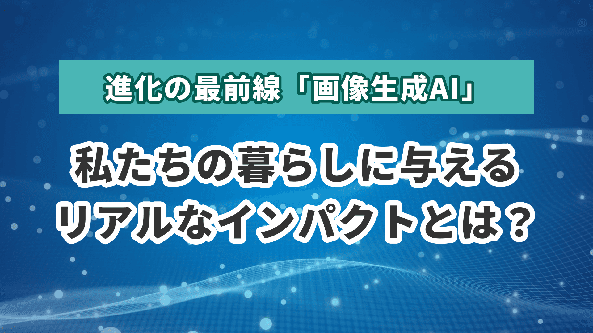進化の最前線「画像生成AI」私たちの暮らしに与えるリアルなインパクトとは？【2025年版】